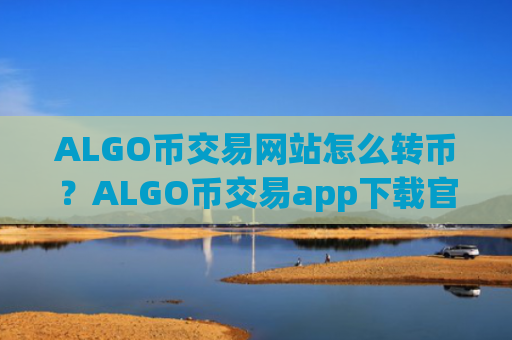 ALGO币交易网站怎么转币?ALGO币交易app下载官网app下载