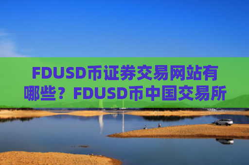 FDUSD币证券交易网站有哪些？FDUSD币中国交易所现在叫什么