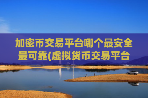 加密币交易平台哪个最安全最可靠(虚拟货币交易平台数字资产多样)