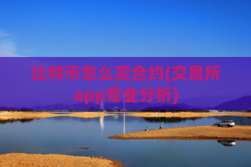 比特币怎么买合约(交易所app专业分析)