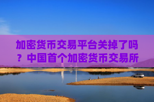 加密货币交易平台关掉了吗？中国首个加密货币交易所app下载