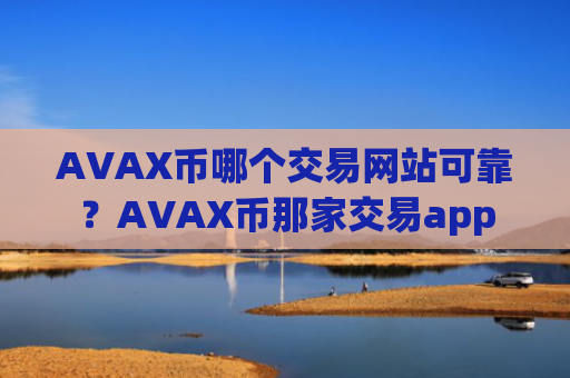 AVAX币哪个交易网站可靠？AVAX币那家交易app