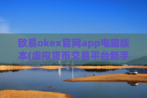 欧易okex官网app电脑版本(虚拟货币交易平台新手入门指南)