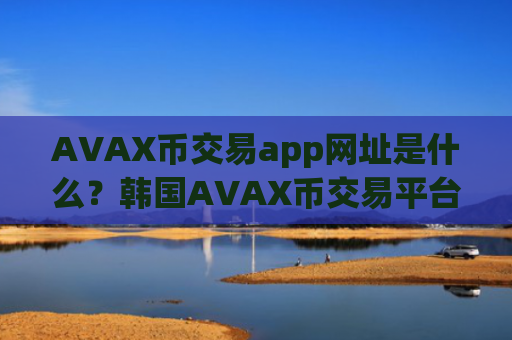 AVAX币交易app网址是什么?韩国AVAX币交易平台app开户