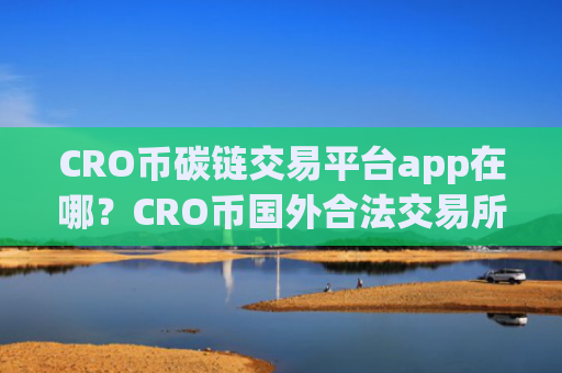CRO币碳链交易平台app在哪？CRO币国外合法交易所app下载