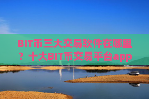 BIT币三大交易软件在哪里？十大BIT币交易平台app成立时间