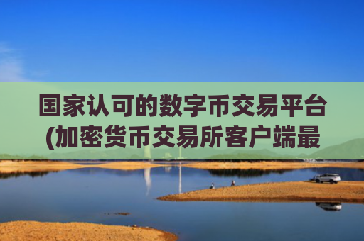 国家认可的数字币交易平台(加密货币交易所客户端最新版)