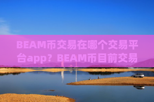 BEAM币交易在哪个交易平台app？BEAM币目前交易软件下载的格局