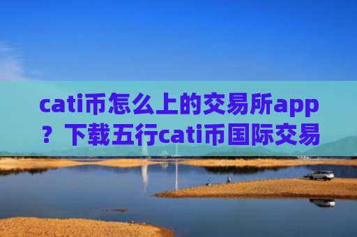 cati币怎么上的交易所app？下载五行cati币国际交易软件下载app