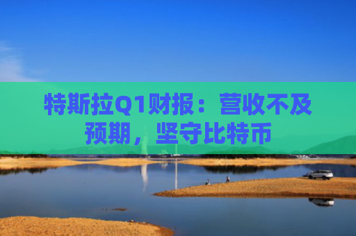 特斯拉Q1财报：营收不及预期，坚守比特币