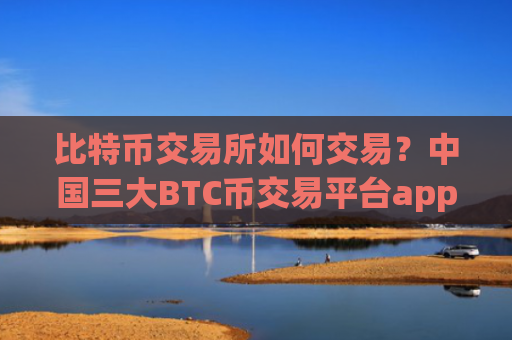 比特币交易所如何交易?中国三大BTC币交易平台app