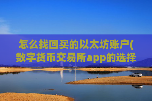 怎么找回买的以太坊账户(数字货币交易所app的选择)