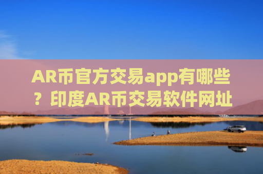 AR币官方交易app有哪些?印度AR币交易软件网址