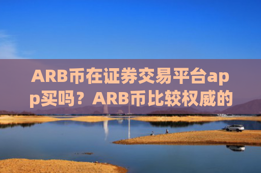 ARB币在证券交易平台app买吗?ARB币比较权威的交易网站