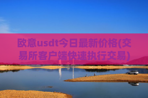 欧意usdt今日最新价格(交易所客户端快速执行交易)
