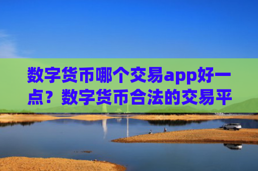 数字货币哪个交易app好一点?数字货币合法的交易平台app