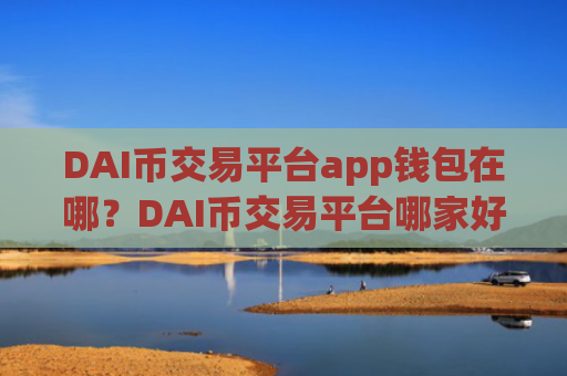 DAI币交易平台app钱包在哪?DAI币交易平台哪家好