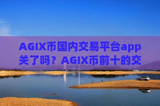 AGIX币国内交易平台app关了吗?AGIX币前十的交易app下载