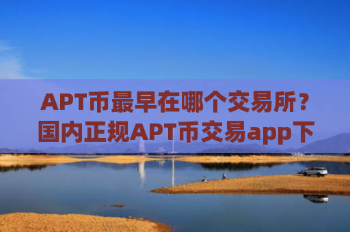 APT币最早在哪个交易所？国内正规APT币交易app下载