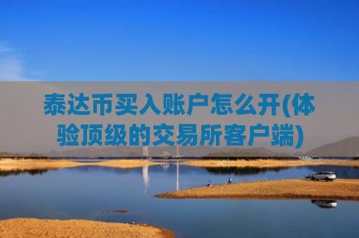 泰达币买入账户怎么开(体验顶级的交易所客户端)