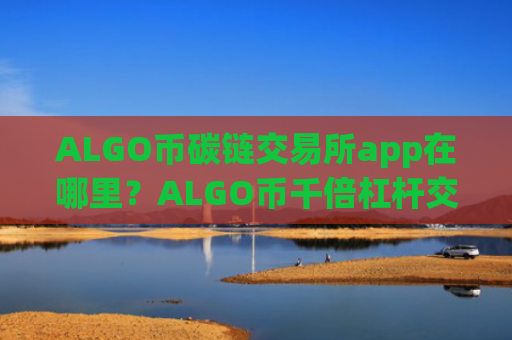 ALGO币碳链交易所app在哪里？ALGO币千倍杠杆交易软件