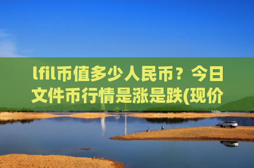 lfil币值多少人民币？今日文件币行情是涨是跌(现价58.8442元)