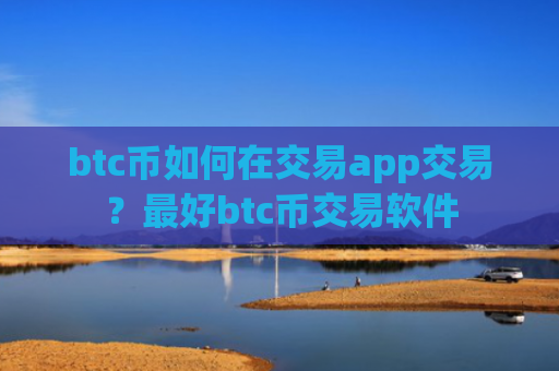 btc币如何在交易app交易?最好btc币交易软件