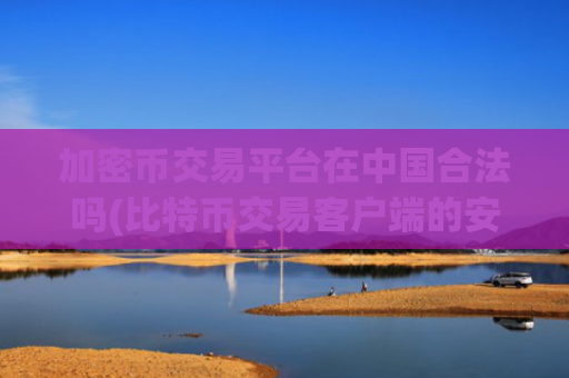 加密币交易平台在中国合法吗(比特币交易客户端的安全保障)