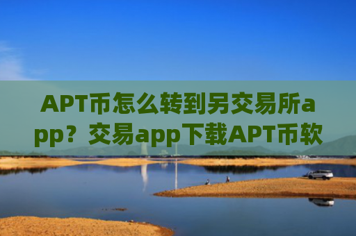 APT币怎么转到另交易所app？交易app下载APT币软件