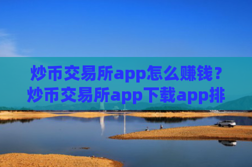 炒币交易所app怎么赚钱?炒币交易所app下载app排行ios拟币交易所app下载