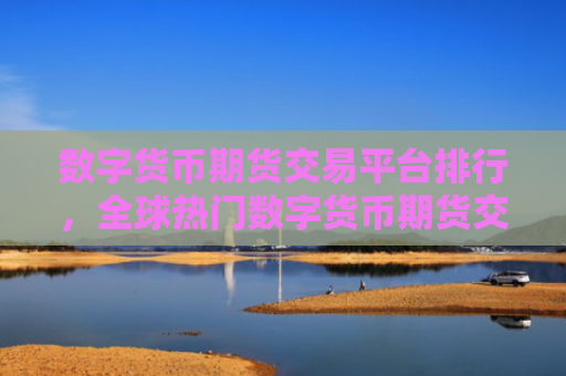 数字货币期货交易平台排行,全球热门数字货币期货交易市场排名