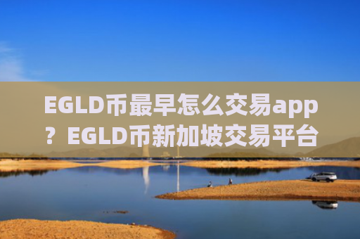 EGLD币最早怎么交易app？EGLD币新加坡交易平台