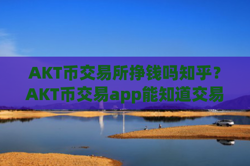 AKT币交易所挣钱吗知乎？AKT币交易app能知道交易双方