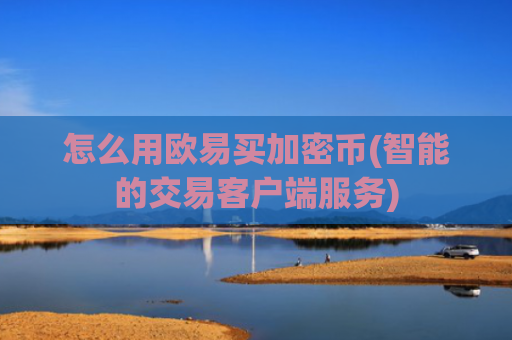 怎么用欧易买加密币(智能的交易客户端服务)