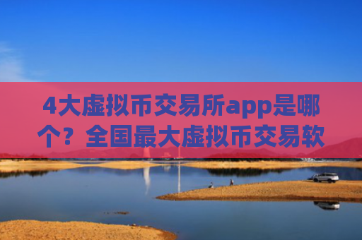 4大虚拟币交易所app是哪个?全国最大虚拟币交易软件下载
