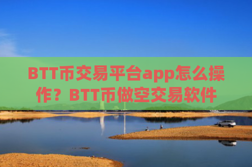 BTT币交易平台app怎么操作?BTT币做空交易软件
