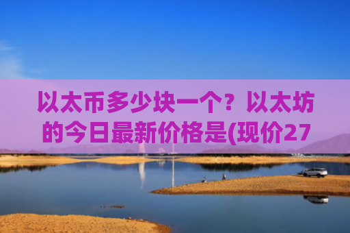 以太币多少块一个?以太坊的今日最新价格是(现价27998.17元)