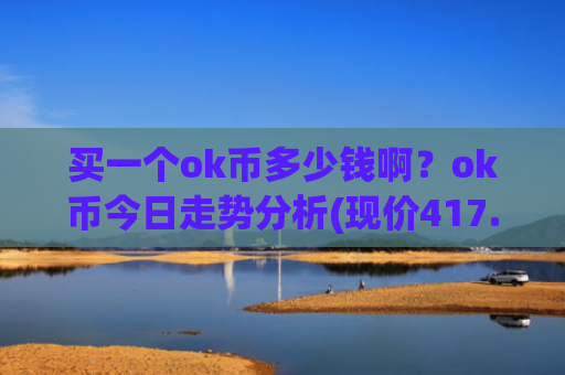 买一个ok币多少钱啊?ok币今日走势分析(现价417.137元)