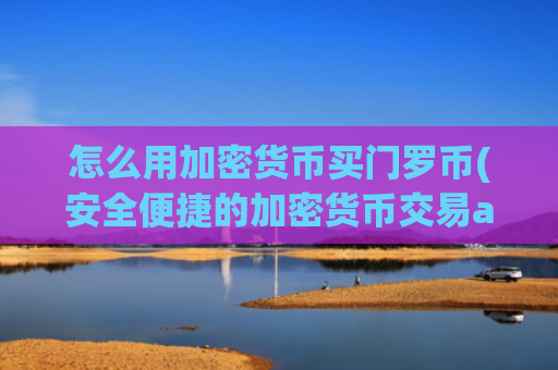 怎么用加密货币买门罗币(安全便捷的加密货币交易app)