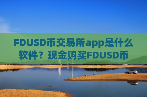 FDUSD币交易所app是什么软件?现金购买FDUSD币交易软件