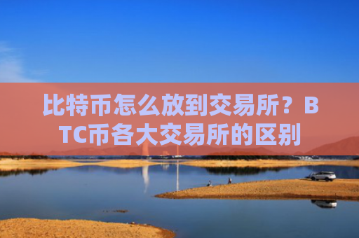 比特币怎么放到交易所?BTC币各大交易所的区别