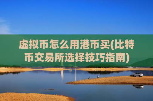 虚拟币怎么用港币买(比特币交易所选择技巧指南)