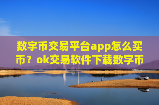数字币交易平台app怎么买币?ok交易软件下载数字币红包