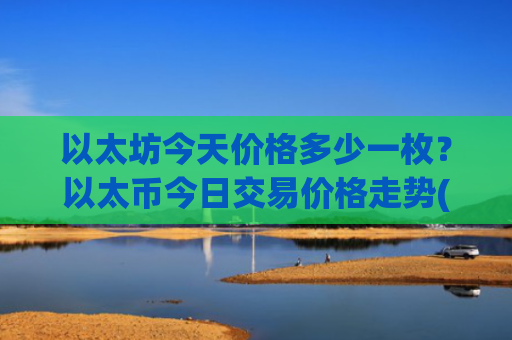 以太坊今天价格多少一枚?以太币今日交易价格走势(现价28002.47元)