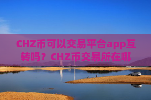 CHZ币可以交易平台app互转吗？CHZ币交易所在哪