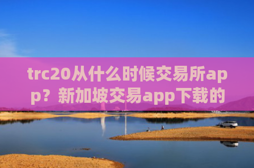 trc20从什么时候交易所app？新加坡交易app下载的trc20