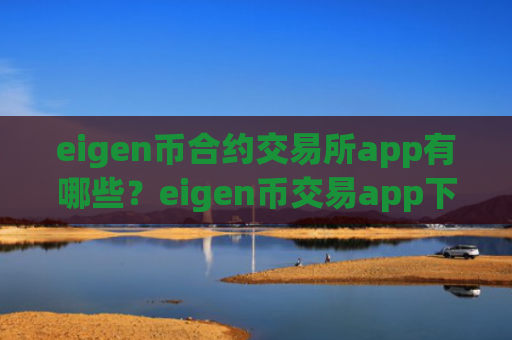 eigen币合约交易所app有哪些？eigen币交易app下载登录不了