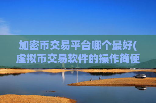 加密币交易平台哪个最好(虚拟币交易软件的操作简便)