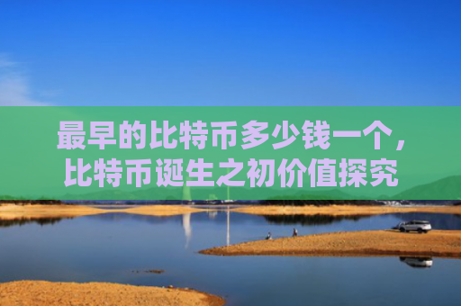 最早的比特币多少钱一个,比特币诞生之初价值探究
