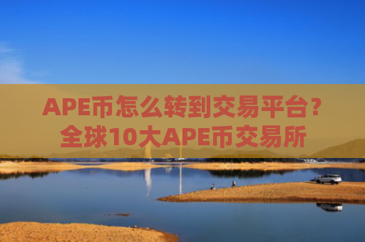 APE币怎么转到交易平台?全球10大APE币交易所